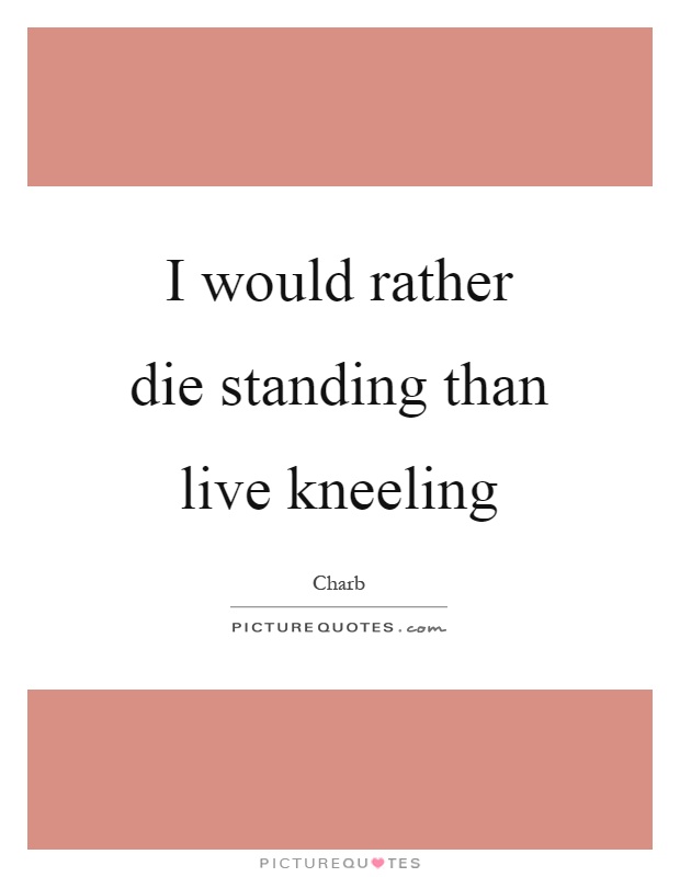 I would rather die standing than live kneeling Picture Quote #1