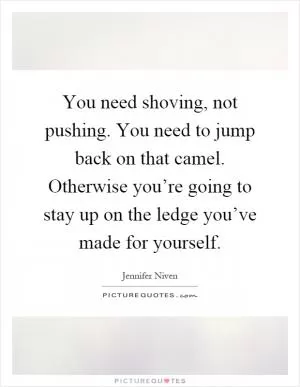 You need shoving, not pushing. You need to jump back on that camel. Otherwise you’re going to stay up on the ledge you’ve made for yourself Picture Quote #1
