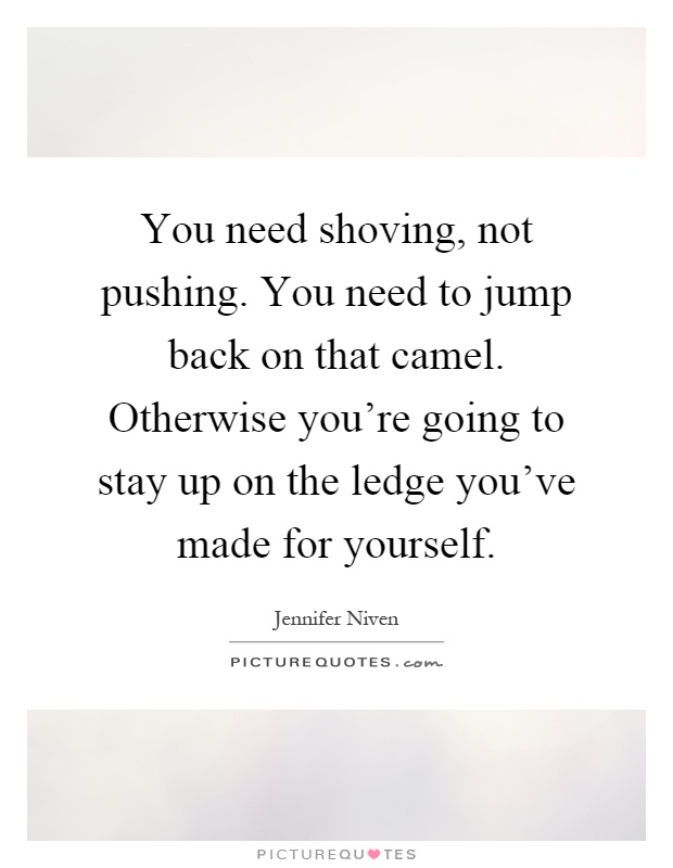 You need shoving, not pushing. You need to jump back on that camel. Otherwise you're going to stay up on the ledge you've made for yourself Picture Quote #1