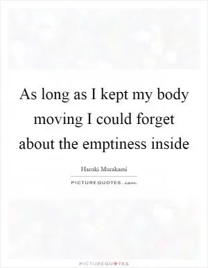 As long as I kept my body moving I could forget about the emptiness inside Picture Quote #1