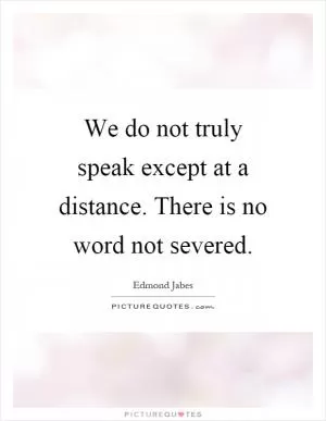 We do not truly speak except at a distance. There is no word not severed Picture Quote #1