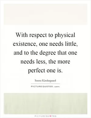 With respect to physical existence, one needs little, and to the degree that one needs less, the more perfect one is Picture Quote #1