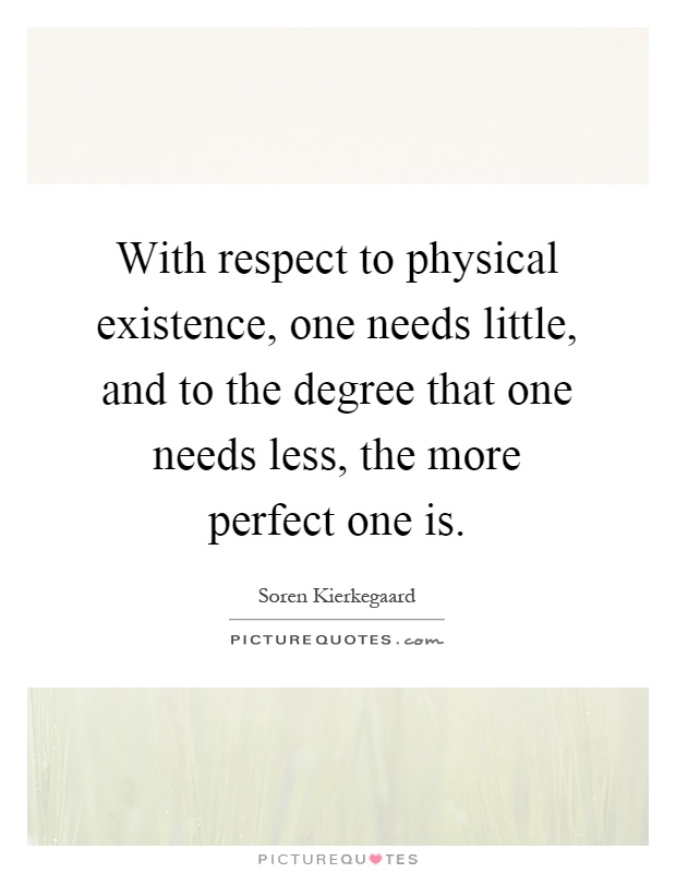 With respect to physical existence, one needs little, and to the degree that one needs less, the more perfect one is Picture Quote #1