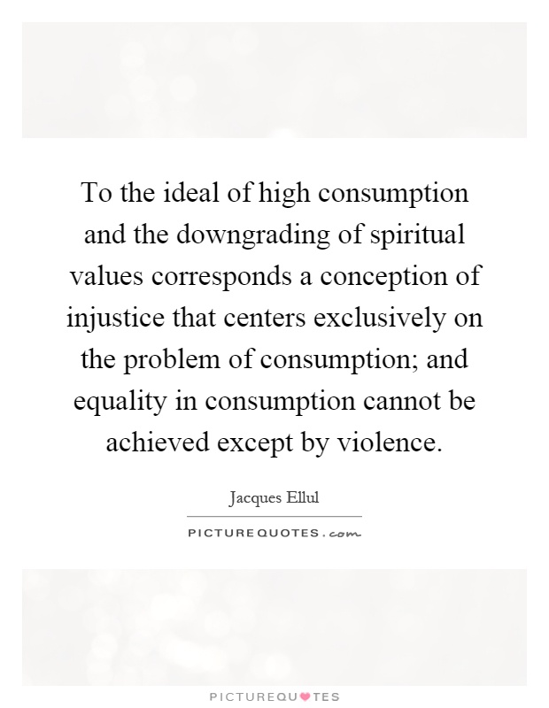 To the ideal of high consumption and the downgrading of spiritual values corresponds a conception of injustice that centers exclusively on the problem of consumption; and equality in consumption cannot be achieved except by violence Picture Quote #1