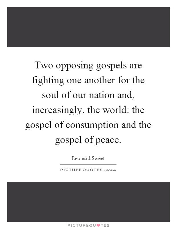 Two opposing gospels are fighting one another for the soul of our nation and, increasingly, the world: the gospel of consumption and the gospel of peace Picture Quote #1