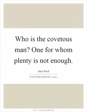 Who is the covetous man? One for whom plenty is not enough Picture Quote #1