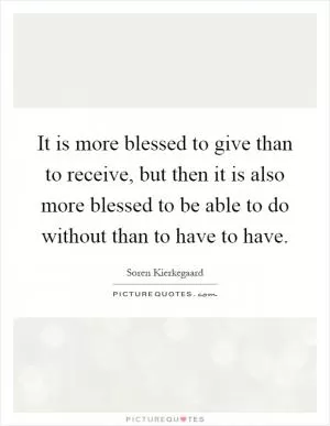 It is more blessed to give than to receive, but then it is also more blessed to be able to do without than to have to have Picture Quote #1