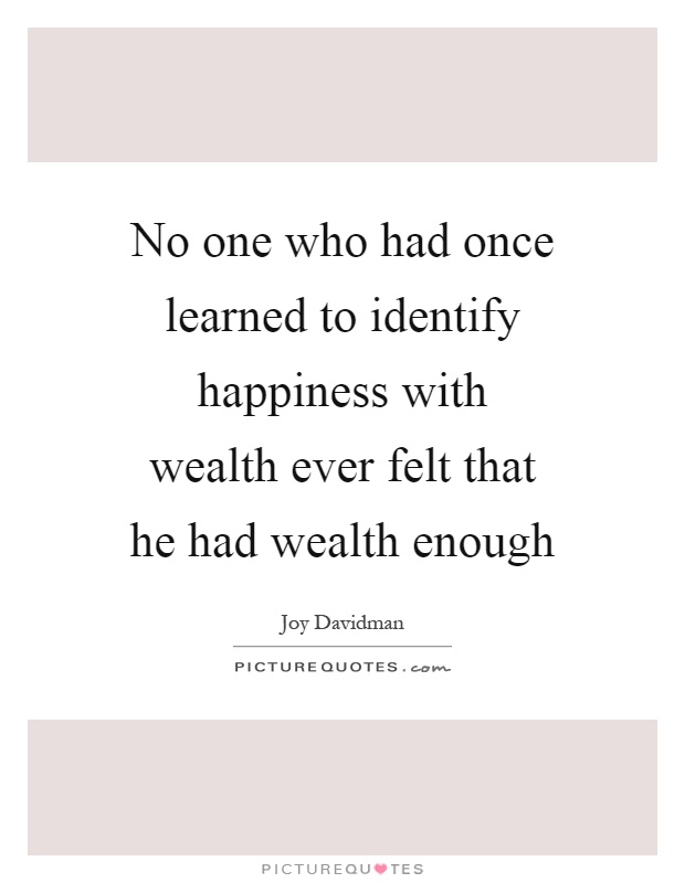 No one who had once learned to identify happiness with wealth ever felt that he had wealth enough Picture Quote #1