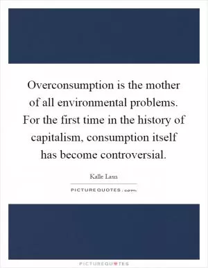 Overconsumption is the mother of all environmental problems. For the first time in the history of capitalism, consumption itself has become controversial Picture Quote #1