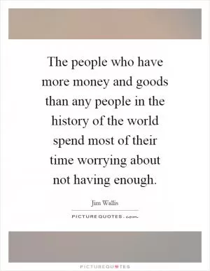 The people who have more money and goods than any people in the history of the world spend most of their time worrying about not having enough Picture Quote #1