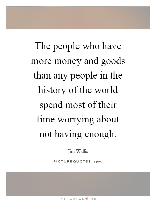 The people who have more money and goods than any people in the history of the world spend most of their time worrying about not having enough Picture Quote #1
