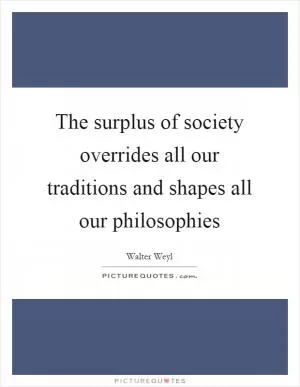 The surplus of society overrides all our traditions and shapes all our philosophies Picture Quote #1
