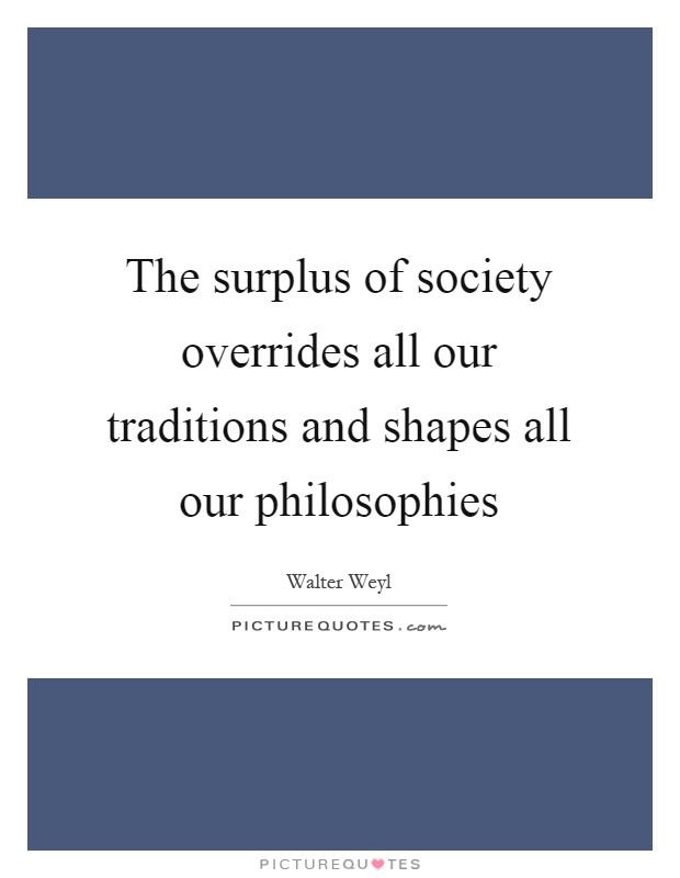The surplus of society overrides all our traditions and shapes all our philosophies Picture Quote #1