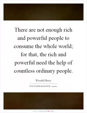 There are not enough rich and powerful people to consume the whole world; for that, the rich and powerful need the help of countless ordinary people Picture Quote #1