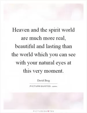 Heaven and the spirit world are much more real, beautiful and lasting than the world which you can see with your natural eyes at this very moment Picture Quote #1