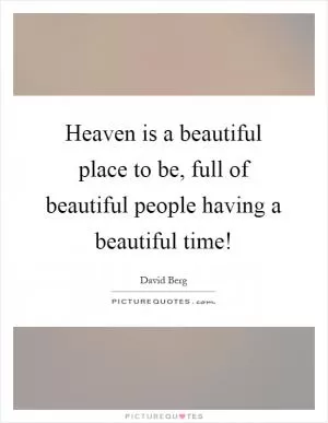 Heaven is a beautiful place to be, full of beautiful people having a beautiful time! Picture Quote #1