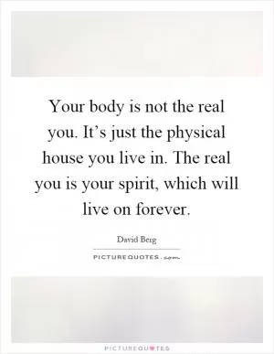 Your body is not the real you. It’s just the physical house you live in. The real you is your spirit, which will live on forever Picture Quote #1