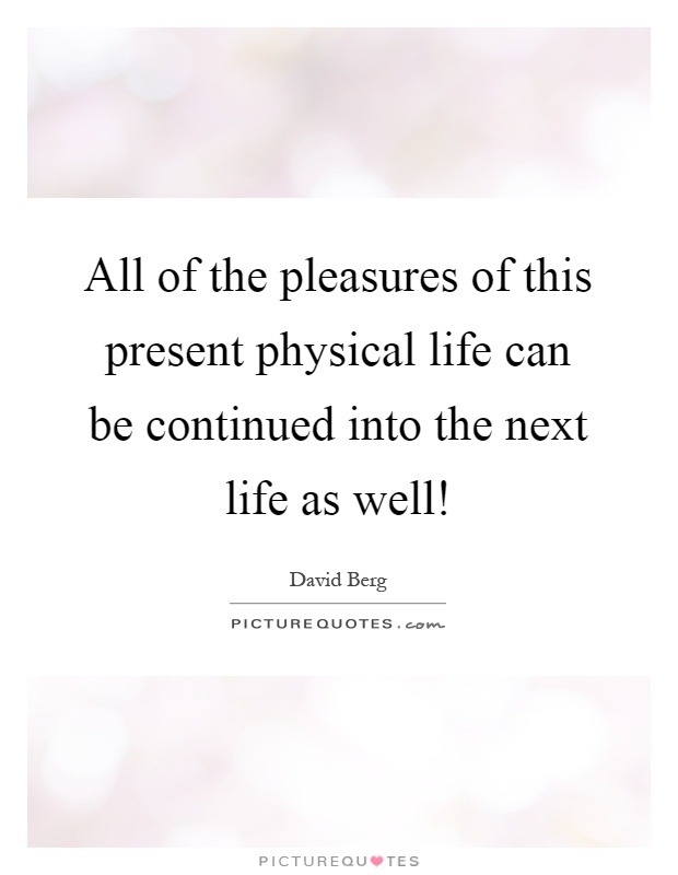 All of the pleasures of this present physical life can be continued into the next life as well! Picture Quote #1