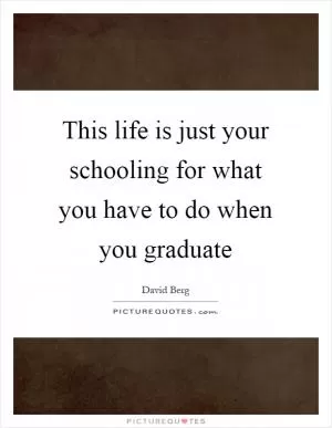 This life is just your schooling for what you have to do when you graduate Picture Quote #1