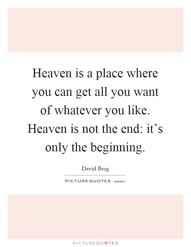 Heaven is a place where you can get all you want of whatever you like. Heaven is not the end: it's only the beginning Picture Quote #1