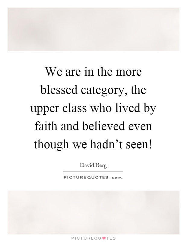 We are in the more blessed category, the upper class who lived by faith and believed even though we hadn't seen! Picture Quote #1