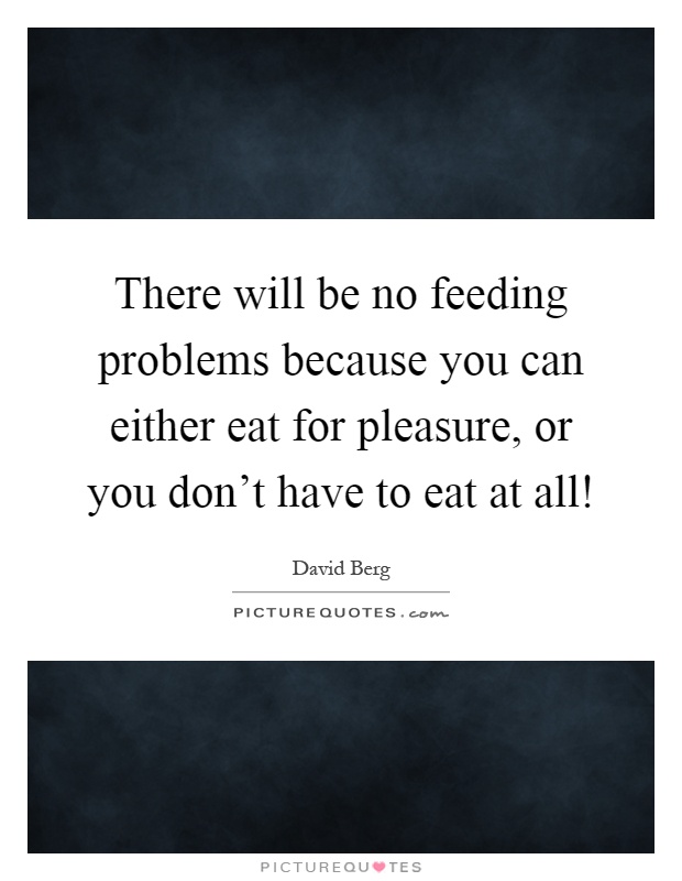 There will be no feeding problems because you can either eat for pleasure, or you don't have to eat at all! Picture Quote #1