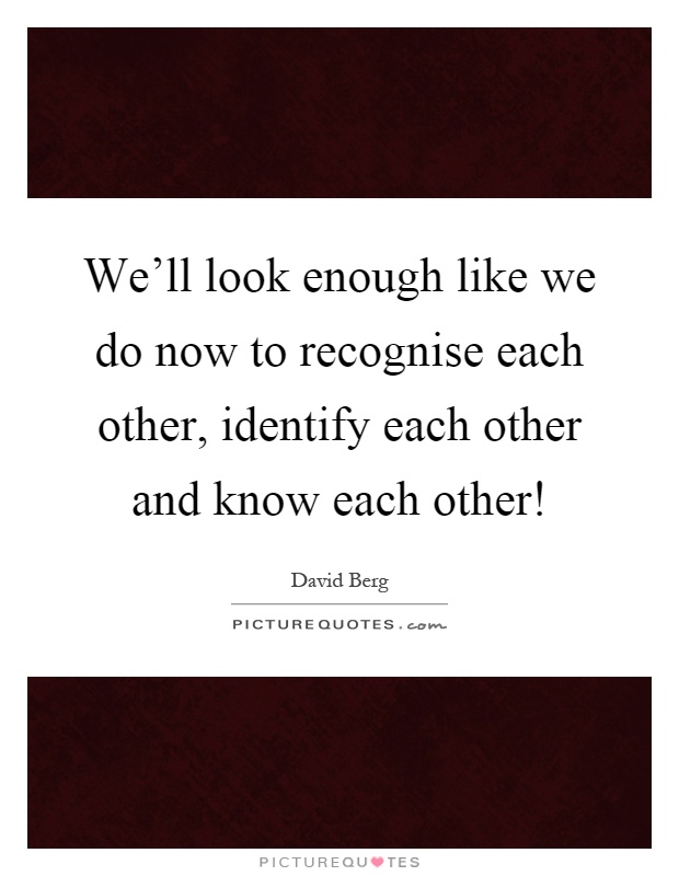 We'll look enough like we do now to recognise each other, identify each other and know each other! Picture Quote #1