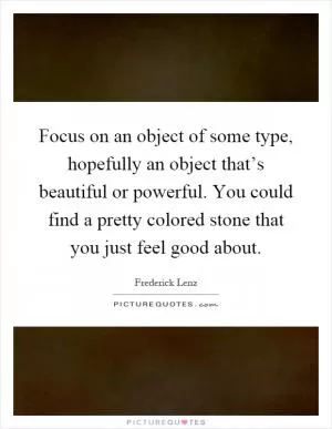 Focus on an object of some type, hopefully an object that’s beautiful or powerful. You could find a pretty colored stone that you just feel good about Picture Quote #1