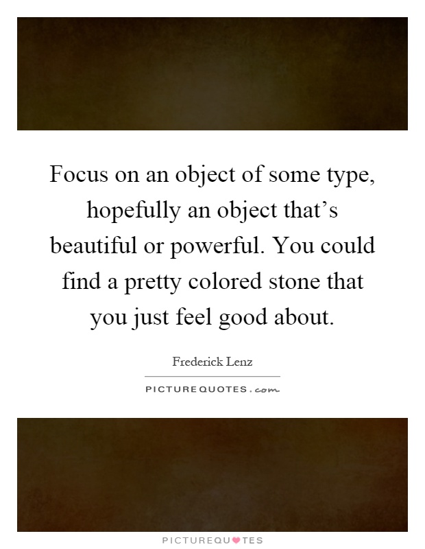 Focus on an object of some type, hopefully an object that's beautiful or powerful. You could find a pretty colored stone that you just feel good about Picture Quote #1