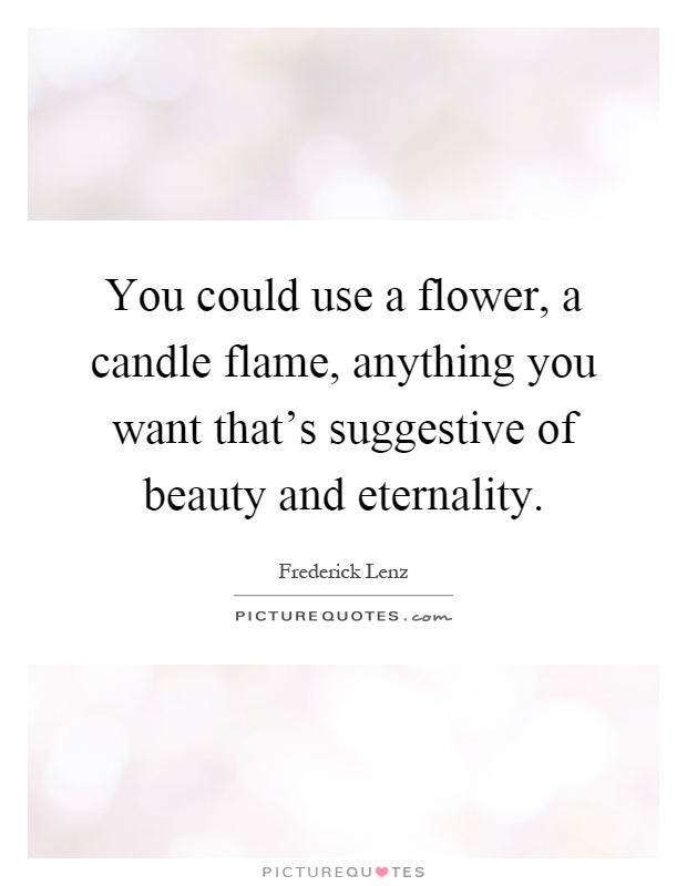 You could use a flower, a candle flame, anything you want that's suggestive of beauty and eternality Picture Quote #1