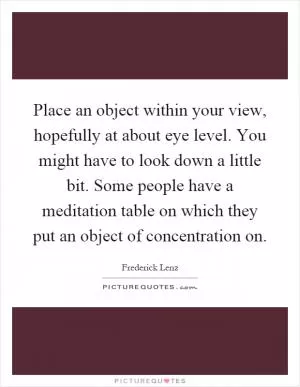 Place an object within your view, hopefully at about eye level. You might have to look down a little bit. Some people have a meditation table on which they put an object of concentration on Picture Quote #1