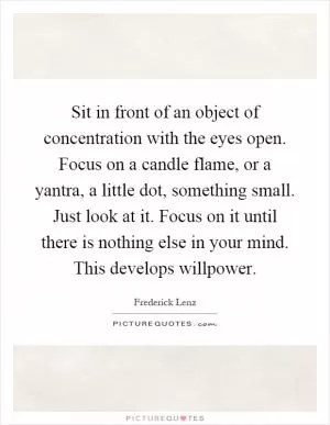Sit in front of an object of concentration with the eyes open. Focus on a candle flame, or a yantra, a little dot, something small. Just look at it. Focus on it until there is nothing else in your mind. This develops willpower Picture Quote #1