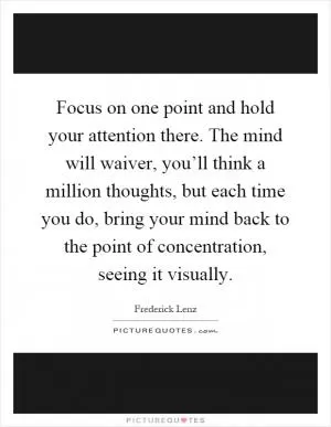 Focus on one point and hold your attention there. The mind will waiver, you’ll think a million thoughts, but each time you do, bring your mind back to the point of concentration, seeing it visually Picture Quote #1