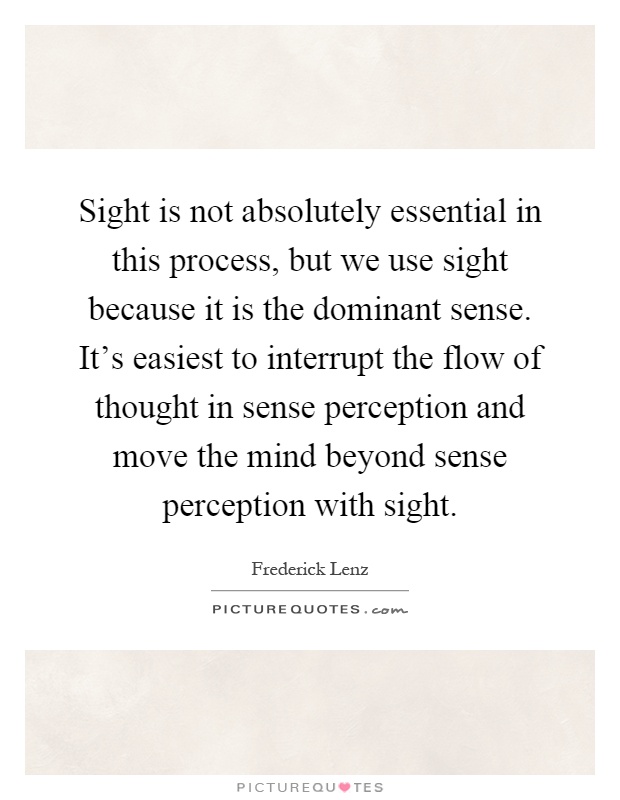 Sight is not absolutely essential in this process, but we use sight because it is the dominant sense. It's easiest to interrupt the flow of thought in sense perception and move the mind beyond sense perception with sight Picture Quote #1