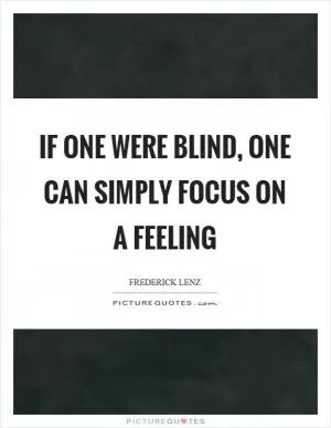 If one were blind, one can simply focus on a feeling Picture Quote #1