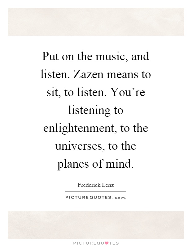 Put on the music, and listen. Zazen means to sit, to listen. You're listening to enlightenment, to the universes, to the planes of mind Picture Quote #1