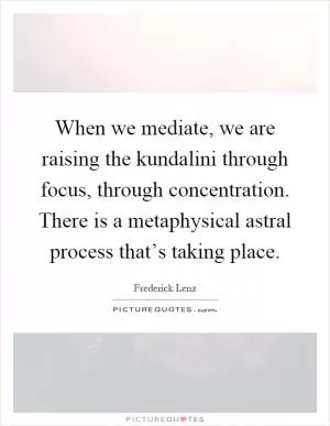 When we mediate, we are raising the kundalini through focus, through concentration. There is a metaphysical astral process that’s taking place Picture Quote #1