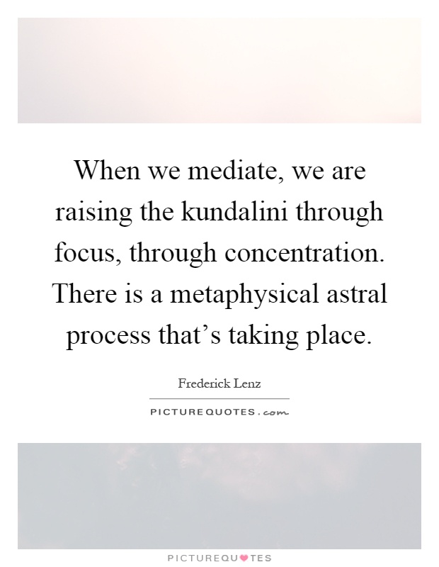 When we mediate, we are raising the kundalini through focus, through concentration. There is a metaphysical astral process that's taking place Picture Quote #1