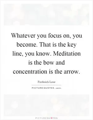 Whatever you focus on, you become. That is the key line, you know. Meditation is the bow and concentration is the arrow Picture Quote #1