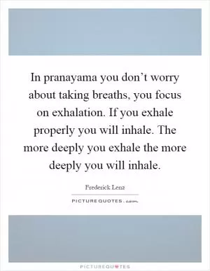 In pranayama you don’t worry about taking breaths, you focus on exhalation. If you exhale properly you will inhale. The more deeply you exhale the more deeply you will inhale Picture Quote #1