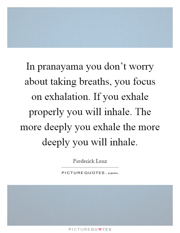 In pranayama you don't worry about taking breaths, you focus on exhalation. If you exhale properly you will inhale. The more deeply you exhale the more deeply you will inhale Picture Quote #1