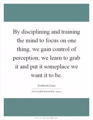 By disciplining and training the mind to focus on one thing, we gain control of perception; we learn to grab it and put it someplace we want it to be Picture Quote #1