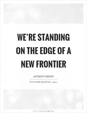 We’re standing on the edge of a new frontier Picture Quote #1