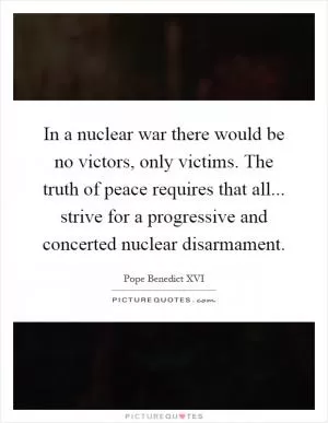 In a nuclear war there would be no victors, only victims. The truth of peace requires that all... strive for a progressive and concerted nuclear disarmament Picture Quote #1