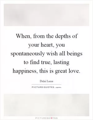 When, from the depths of your heart, you spontaneously wish all beings to find true, lasting happiness, this is great love Picture Quote #1