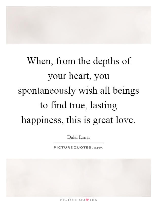 When, from the depths of your heart, you spontaneously wish all beings to find true, lasting happiness, this is great love Picture Quote #1