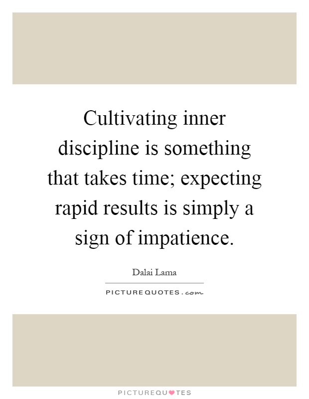 Cultivating inner discipline is something that takes time; expecting rapid results is simply a sign of impatience Picture Quote #1