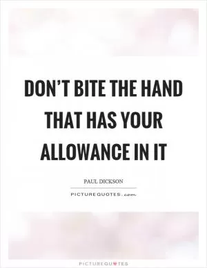 Don’t bite the hand that has your allowance in it Picture Quote #1
