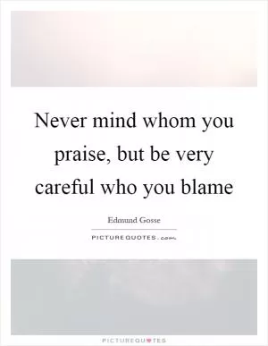 Never mind whom you praise, but be very careful who you blame Picture Quote #1
