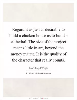 Regard it as just as desirable to build a chicken house as to build a cathedral. The size of the project means little in art, beyond the money matter. It is the quality of the character that really counts Picture Quote #1
